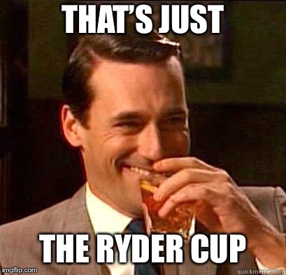 Laughing Don Draper | THAT’S JUST THE RYDER CUP | image tagged in laughing don draper | made w/ Imgflip meme maker
