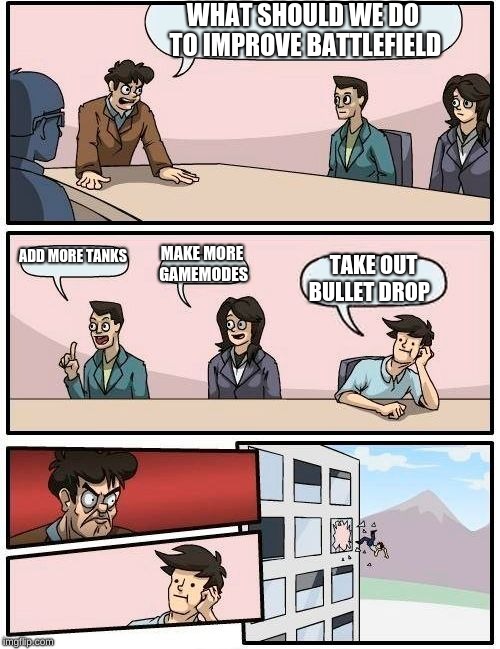 Boardroom Meeting Suggestion | WHAT SHOULD WE DO TO IMPROVE BATTLEFIELD; ADD MORE TANKS; MAKE MORE GAMEMODES; TAKE OUT BULLET DROP | image tagged in memes,boardroom meeting suggestion | made w/ Imgflip meme maker