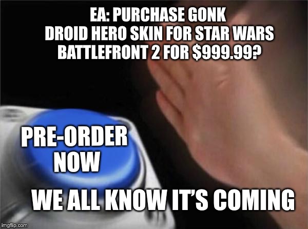 Blank Nut Button | EA: PURCHASE GONK DROID HERO SKIN FOR STAR WARS BATTLEFRONT 2 FOR $999.99? PRE-ORDER NOW; WE ALL KNOW IT’S COMING | image tagged in memes,blank nut button | made w/ Imgflip meme maker