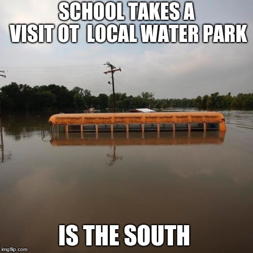 Flooded school bus | SCHOOL TAKES A VISIT OT 
LOCAL WATER PARK; IS THE SOUTH | image tagged in flooded school bus | made w/ Imgflip meme maker