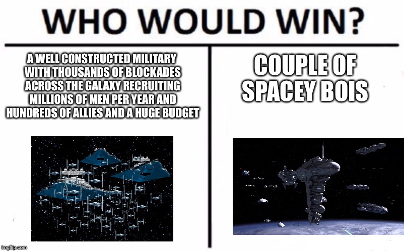 Who Would Win? | A WELL CONSTRUCTED MILITARY WITH THOUSANDS OF BLOCKADES ACROSS THE GALAXY RECRUITING MILLIONS OF MEN PER YEAR AND HUNDREDS OF ALLIES AND A HUGE BUDGET; COUPLE OF SPACEY BOIS | image tagged in memes,who would win | made w/ Imgflip meme maker