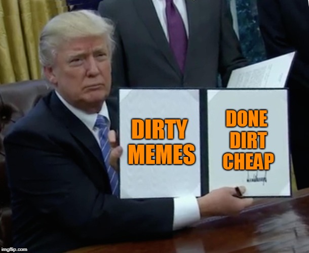 Trump Bill Signing Meme | DIRTY MEMES DONE DIRT CHEAP | image tagged in memes,trump bill signing | made w/ Imgflip meme maker