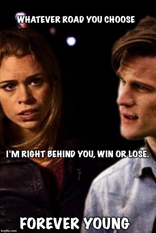 Forever young  | WHATEVER ROAD YOU CHOOSE; I’M RIGHT BEHIND YOU, WIN OR LOSE. FOREVER YOUNG | image tagged in doctor who,rose tyler | made w/ Imgflip meme maker