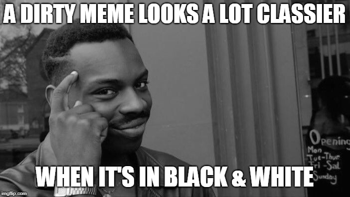 A DIRTY MEME LOOKS A LOT CLASSIER WHEN IT'S IN BLACK & WHITE | made w/ Imgflip meme maker