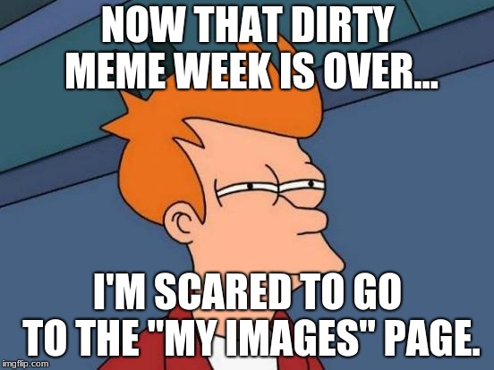 Luckily it was only 5 days and not a full week... | NOW THAT DIRTY MEME WEEK IS OVER... I'M SCARED TO GO TO THE "MY IMAGES" PAGE. | image tagged in memes,futurama fry | made w/ Imgflip meme maker