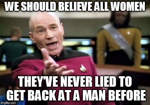 Picard Wtf Meme | WE SHOULD BELIEVE ALL WOMEN; THEY'VE NEVER LIED TO GET BACK AT A MAN BEFORE | image tagged in memes,picard wtf | made w/ Imgflip meme maker