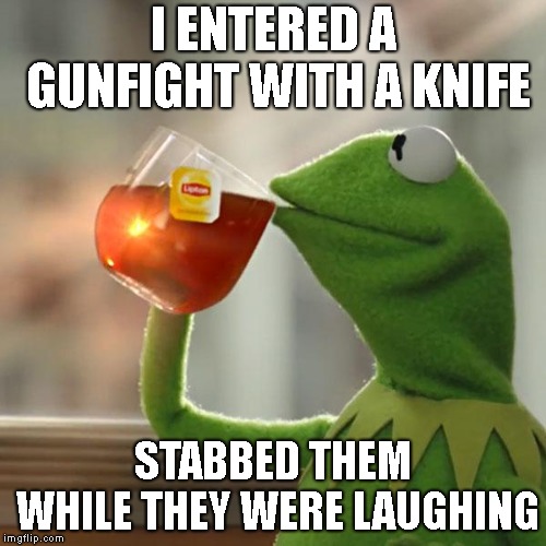 But That's None Of My Business | I ENTERED A GUNFIGHT WITH A KNIFE; STABBED THEM WHILE THEY WERE LAUGHING | image tagged in memes,but thats none of my business,kermit the frog | made w/ Imgflip meme maker