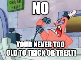 NO THIS IS PATRICK | NO YOUR NEVER TOO OLD TO TRICK OR TREAT! | image tagged in no this is patrick | made w/ Imgflip meme maker