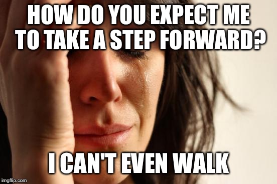 First World Problems Meme | HOW DO YOU EXPECT ME TO TAKE A STEP FORWARD? I CAN'T EVEN WALK | image tagged in memes,first world problems | made w/ Imgflip meme maker