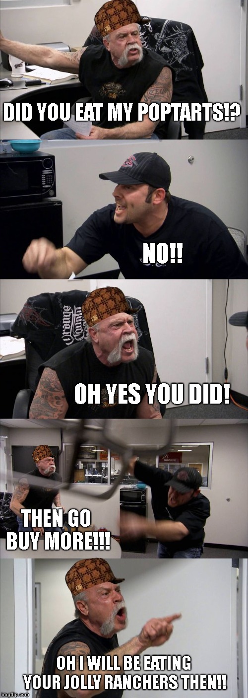 American Chopper Argument | DID YOU EAT MY POPTARTS!? NO!! OH YES YOU DID! THEN GO BUY MORE!!! OH I WILL BE EATING YOUR JOLLY RANCHERS THEN!! | image tagged in memes,american chopper argument,scumbag | made w/ Imgflip meme maker