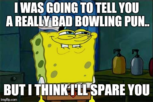Don't You Squidward Meme | I WAS GOING TO TELL YOU A REALLY BAD BOWLING PUN.. BUT I THINK I'LL SPARE YOU | image tagged in memes,dont you squidward | made w/ Imgflip meme maker