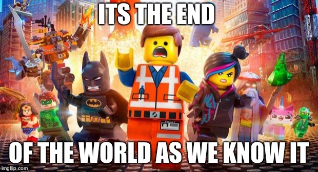 Everything is Awesome | ITS THE END; OF THE WORLD AS WE KNOW IT | image tagged in everything is awesome | made w/ Imgflip meme maker