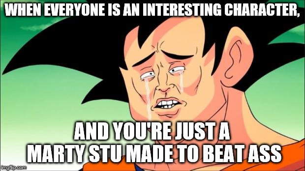 I only heard that. Never really watched much | WHEN EVERYONE IS AN INTERESTING CHARACTER, AND YOU'RE JUST A MARTY STU MADE TO BEAT ASS | image tagged in crying goku,memes,goku,mary sue,anime | made w/ Imgflip meme maker