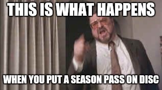 THIS IS WHAT HAPPENS; WHEN YOU PUT A SEASON PASS ON DISC | made w/ Imgflip meme maker