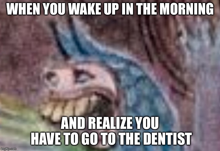 Dentist | WHEN YOU WAKE UP IN THE MORNING; AND REALIZE YOU HAVE TO GO TO THE DENTIST | image tagged in dumb smiling bird | made w/ Imgflip meme maker