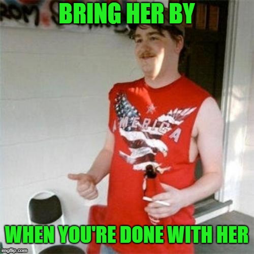 Redneck Randal Meme | BRING HER BY WHEN YOU'RE DONE WITH HER | image tagged in memes,redneck randal | made w/ Imgflip meme maker