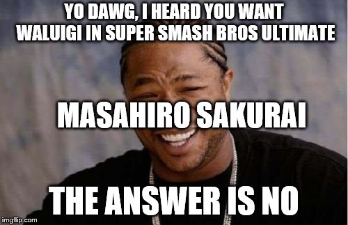 Yo Dawg Heard You | YO DAWG, I HEARD YOU WANT WALUIGI IN SUPER SMASH BROS ULTIMATE; MASAHIRO SAKURAI; THE ANSWER IS NO | image tagged in memes,yo dawg heard you | made w/ Imgflip meme maker