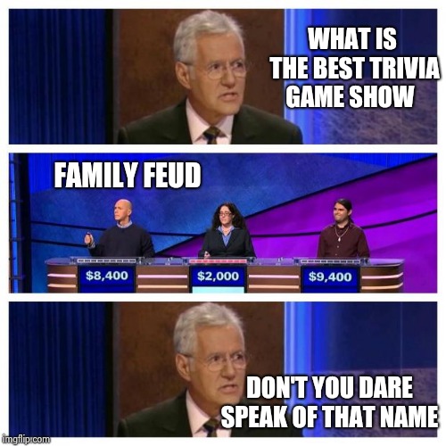 Jeopardy | WHAT IS THE BEST TRIVIA GAME SHOW; FAMILY FEUD; DON'T YOU DARE SPEAK OF THAT NAME | image tagged in jeopardy | made w/ Imgflip meme maker