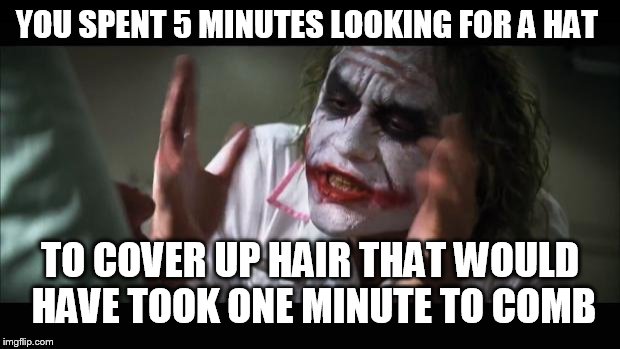 I do it all the time | YOU SPENT 5 MINUTES LOOKING FOR A HAT; TO COVER UP HAIR THAT WOULD HAVE TOOK ONE MINUTE TO COMB | image tagged in memes,and everybody loses their minds,funny,funy,really | made w/ Imgflip meme maker