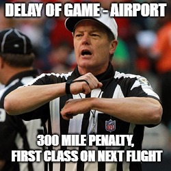 Delay of game | DELAY OF GAME - AIRPORT; 300 MILE PENALTY, FIRST CLASS ON NEXT FLIGHT | image tagged in delay of game | made w/ Imgflip meme maker