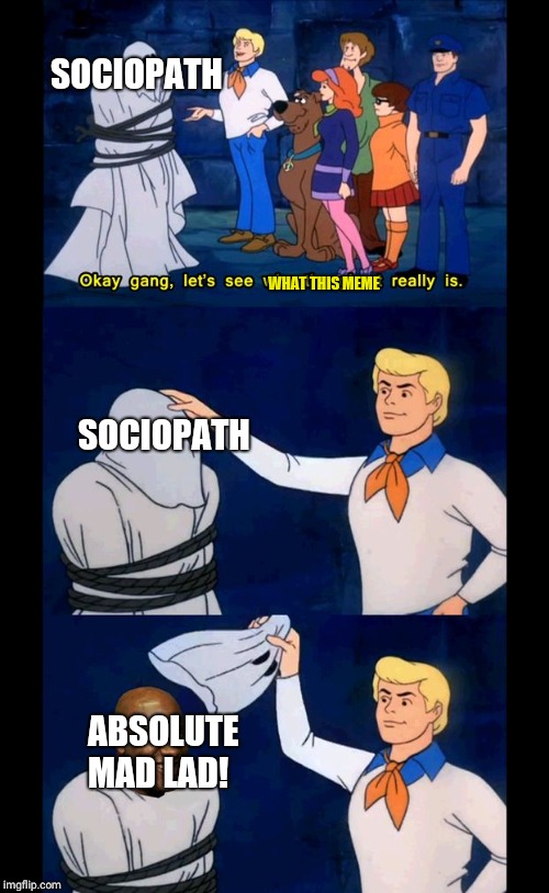 Scoobydoo mask reveal | SOCIOPATH; WHAT THIS MEME; SOCIOPATH; ABSOLUTE MAD LAD! | image tagged in scoobydoo mask reveal | made w/ Imgflip meme maker