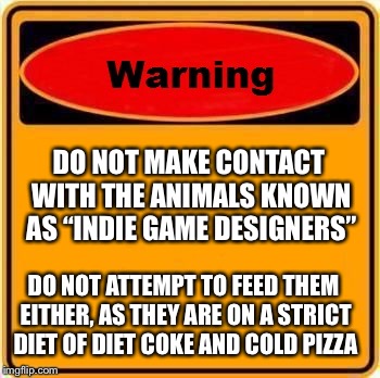 Warning Sign Meme | DO NOT MAKE CONTACT WITH THE ANIMALS KNOWN AS “INDIE GAME DESIGNERS”; DO NOT ATTEMPT TO FEED THEM EITHER, AS THEY ARE ON A STRICT DIET OF DIET COKE AND COLD PIZZA | image tagged in memes,warning sign | made w/ Imgflip meme maker