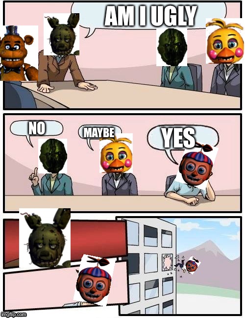 Ugly fnaf meme | AM I UGLY; MAYBE; NO; YES | image tagged in boardroom meeting suggestion | made w/ Imgflip meme maker