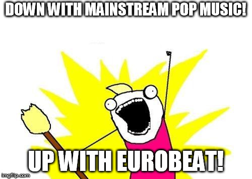 X All The Y Meme | DOWN WITH MAINSTREAM POP MUSIC! UP WITH EUROBEAT! | image tagged in memes,x all the y | made w/ Imgflip meme maker