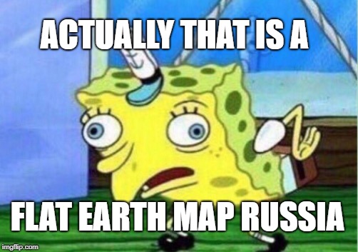 Mocking Spongebob Meme | ACTUALLY THAT IS A FLAT EARTH MAP RUSSIA | image tagged in memes,mocking spongebob | made w/ Imgflip meme maker
