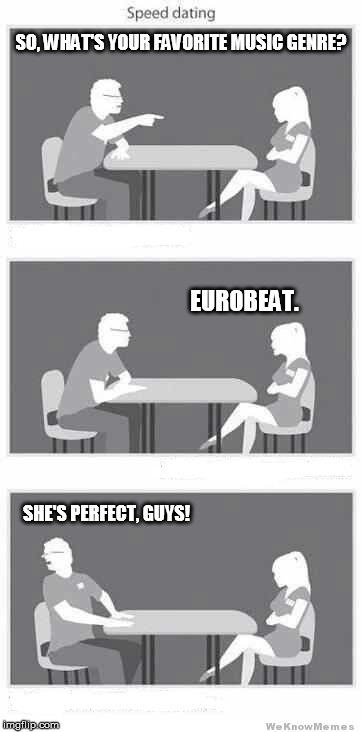 Speed dating | SO, WHAT'S YOUR FAVORITE MUSIC GENRE? EUROBEAT. SHE'S PERFECT, GUYS! | image tagged in speed dating | made w/ Imgflip meme maker