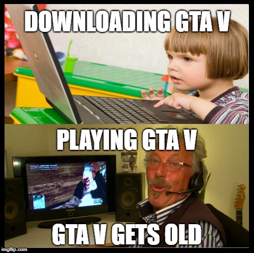 How my internet look like!? | DOWNLOADING GTA V; PLAYING GTA V; GTA V GETS OLD | image tagged in memes,video games,gta v,kid,grandpa,pc gaming | made w/ Imgflip meme maker