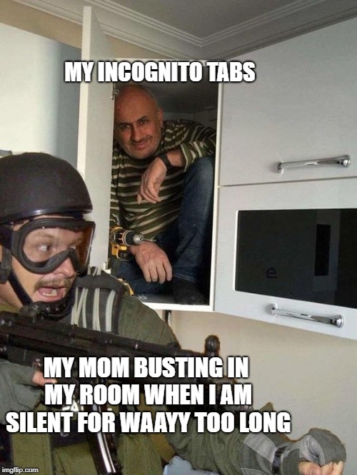 Man hiding in cubboard from SWAT template | MY INCOGNITO TABS; MY MOM BUSTING IN MY ROOM WHEN I AM SILENT FOR WAAYY TOO LONG | image tagged in man hiding in cubboard from swat template | made w/ Imgflip meme maker