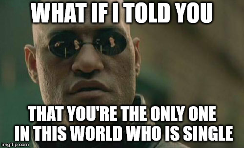 Matrix Morpheus Meme | WHAT IF I TOLD YOU; THAT YOU'RE THE ONLY ONE IN THIS WORLD WHO IS SINGLE | image tagged in memes,matrix morpheus | made w/ Imgflip meme maker