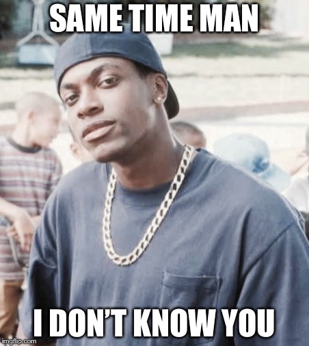 Smokey from Friday  | SAME TIME MAN; I DON’T KNOW YOU | image tagged in smokey from friday | made w/ Imgflip meme maker