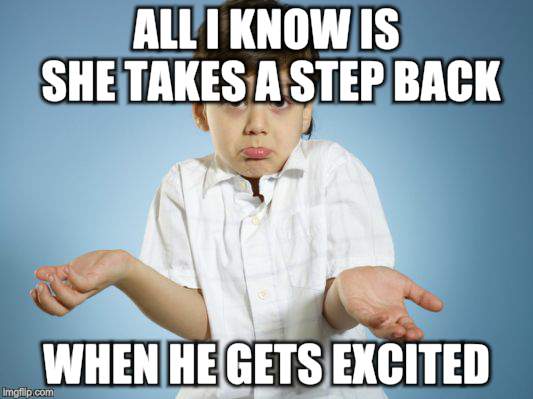 ALL I KNOW IS SHE TAKES A STEP BACK WHEN HE GETS EXCITED | made w/ Imgflip meme maker