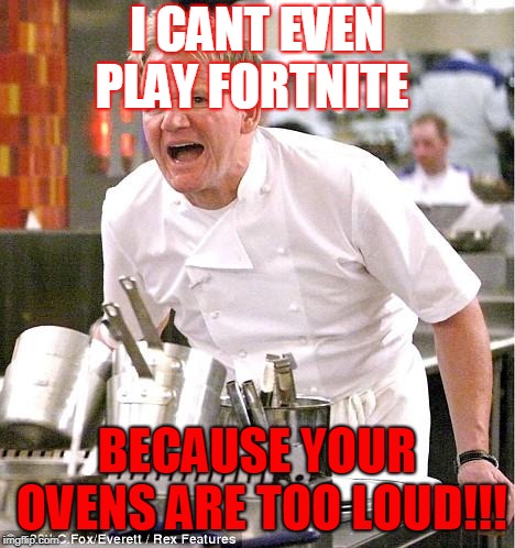 Chef Gordon Ramsay | I CANT EVEN PLAY FORTNITE; BECAUSE YOUR OVENS ARE TOO LOUD!!! | image tagged in memes,chef gordon ramsay | made w/ Imgflip meme maker