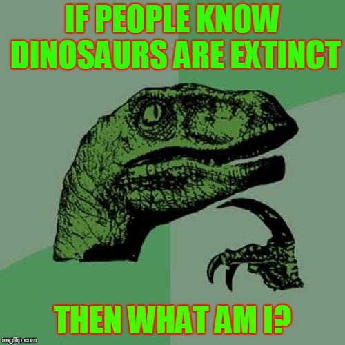 Philosoraptor | IF PEOPLE KNOW DINOSAURS ARE EXTINCT; THEN WHAT AM I? | image tagged in memes,philosoraptor | made w/ Imgflip meme maker