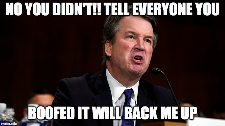 Brett Kavanaugh is Angry | NO YOU DIDN'T!! TELL EVERYONE YOU BOOFED IT WILL BACK ME UP | image tagged in brett kavanaugh is angry | made w/ Imgflip meme maker
