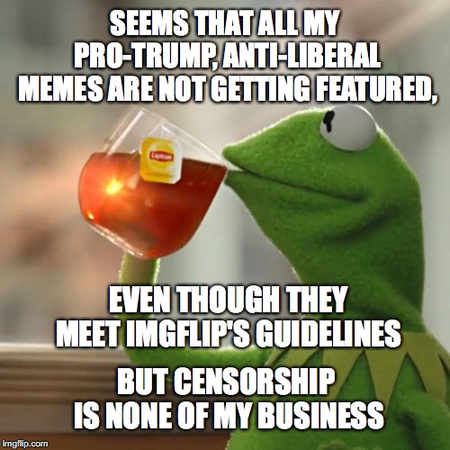 But That's None Of My Business | SEEMS THAT ALL MY PRO-TRUMP, ANTI-LIBERAL MEMES ARE NOT GETTING FEATURED, EVEN THOUGH THEY MEET IMGFLIP'S GUIDELINES; BUT CENSORSHIP IS NONE OF MY BUSINESS | image tagged in memes,but thats none of my business,kermit the frog | made w/ Imgflip meme maker