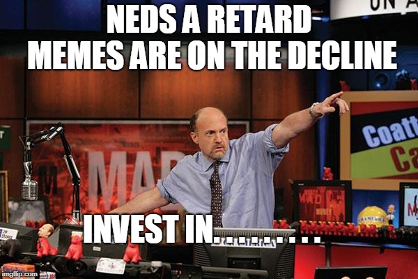 Mad Money Jim Cramer Meme | NEDS A RETARD MEMES ARE ON THE DECLINE; INVEST IN. . . . . . . . . | image tagged in memes,mad money jim cramer | made w/ Imgflip meme maker