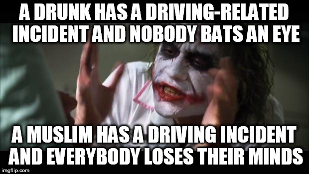 And everybody loses their minds | A DRUNK HAS A DRIVING-RELATED INCIDENT AND NOBODY BATS AN EYE; A MUSLIM HAS A DRIVING INCIDENT AND EVERYBODY LOSES THEIR MINDS | image tagged in memes,and everybody loses their minds,drunk,muslim,driving,accident | made w/ Imgflip meme maker