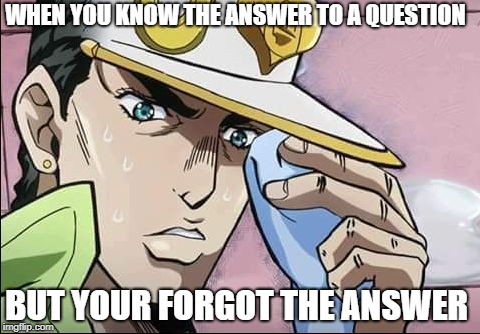 Jojo Intensifies | WHEN YOU KNOW THE ANSWER TO A QUESTION; BUT YOUR FORGOT THE ANSWER | image tagged in jojo intensifies | made w/ Imgflip meme maker