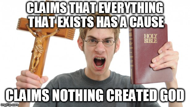 Angry Conservative | CLAIMS THAT EVERYTHING THAT EXISTS HAS A CAUSE; CLAIMS NOTHING CREATED GOD | image tagged in angry conservative,christian,god,yahweh,the abrahamic god,hypocrisy | made w/ Imgflip meme maker