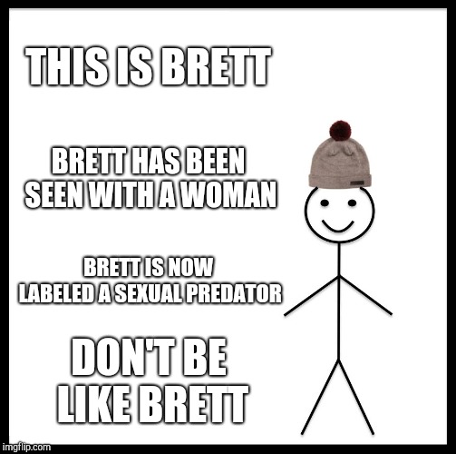 Be Like Bill | THIS IS BRETT; BRETT HAS BEEN SEEN WITH A WOMAN; BRETT IS NOW LABELED A SEXUAL PREDATOR; DON'T BE LIKE BRETT | image tagged in memes,be like bill | made w/ Imgflip meme maker