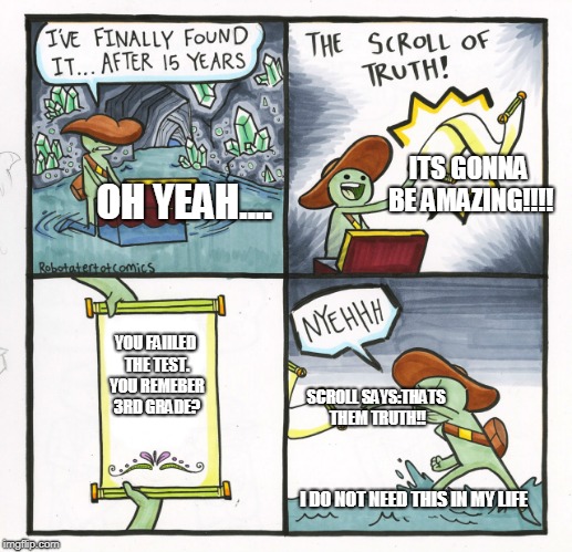 The Scroll Of Truth | ITS GONNA BE AMAZING!!!! OH YEAH.... YOU FAIILED THE TEST. YOU REMEBER 3RD GRADE? SCROLL SAYS:THATS THEM TRUTH!! I DO NOT NEED THIS IN MY LIFE | image tagged in memes,the scroll of truth | made w/ Imgflip meme maker
