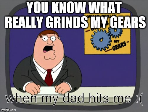 Peter Griffin News Meme | YOU KNOW WHAT REALLY GRINDS MY GEARS; when my dad hits me :( | image tagged in memes,peter griffin news | made w/ Imgflip meme maker