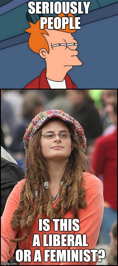 SERIOUSLY PEOPLE; IS THIS A LIBERAL OR A FEMINIST? | image tagged in triggered liberal,triggered feminist,feminist,futurama fry,college liberal | made w/ Imgflip meme maker