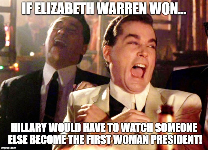 Good Fellas Hilarious | IF ELIZABETH WARREN WON... HILLARY WOULD HAVE TO WATCH SOMEONE ELSE BECOME THE FIRST WOMAN PRESIDENT! | image tagged in memes,good fellas hilarious | made w/ Imgflip meme maker