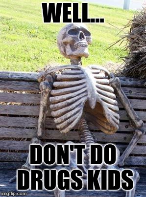 Waiting Skeleton Meme | WELL... DON'T DO DRUGS KIDS | image tagged in memes,waiting skeleton | made w/ Imgflip meme maker