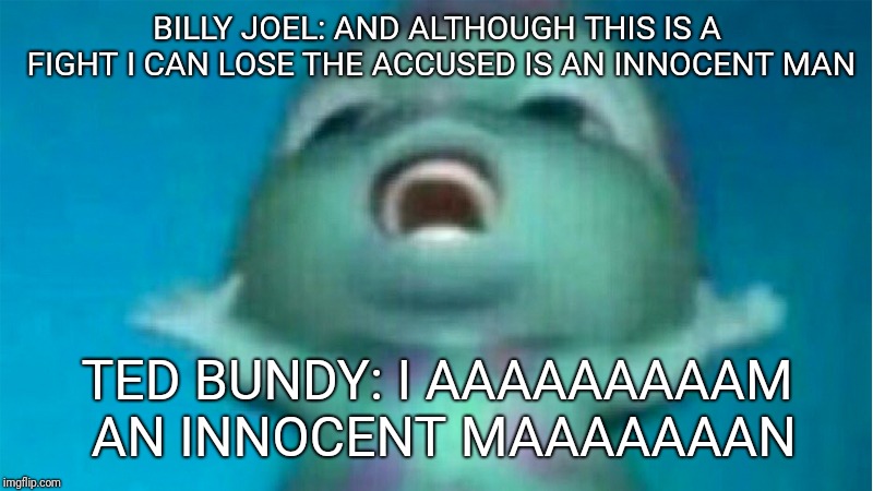 A Guilty Man  | BILLY JOEL: AND ALTHOUGH THIS IS A FIGHT I CAN LOSE
THE ACCUSED IS AN INNOCENT MAN; TED BUNDY: I AAAAAAAAAM AN INNOCENT MAAAAAAAN | image tagged in bibble singing,ted bundy,serial killer,billy joel,song lyrics,humor | made w/ Imgflip meme maker